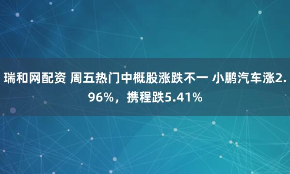 瑞和网配资 周五热门中概股涨跌不一 小鹏汽车涨2.96%，携程跌5.41%