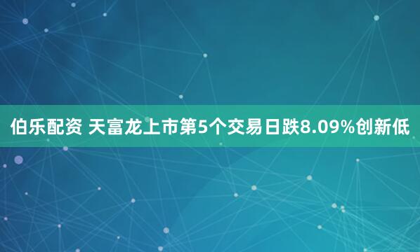 伯乐配资 天富龙上市第5个交易日跌8.09%创新低