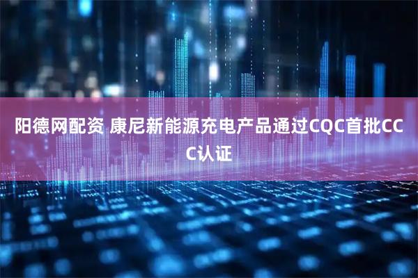 阳德网配资 康尼新能源充电产品通过CQC首批CCC认证
