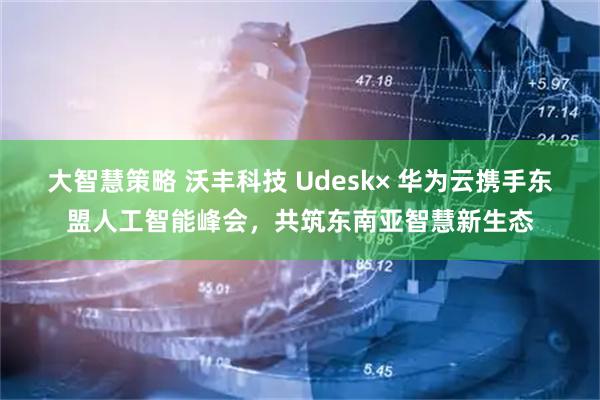 大智慧策略 沃丰科技 Udesk× 华为云携手东盟人工智能峰会，共筑东南亚智慧新生态