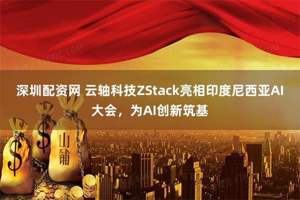 深圳配资网 云轴科技ZStack亮相印度尼西亚AI大会，为AI创新筑基