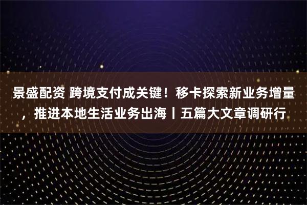 景盛配资 跨境支付成关键！移卡探索新业务增量，推进本地生活业务出海丨五篇大文章调研行