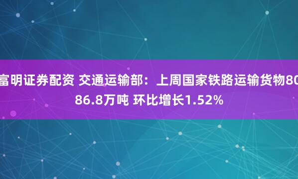 富明证券配资 交通运输部：上周国家铁路运输货物8086.8万吨 环比增长1.52%