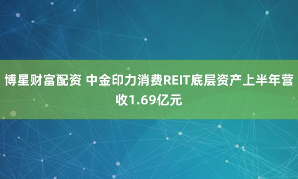 博星财富配资 中金印力消费REIT底层资产上半年营收1.69亿元