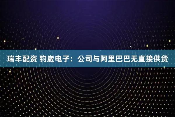 瑞丰配资 钧崴电子：公司与阿里巴巴无直接供货
