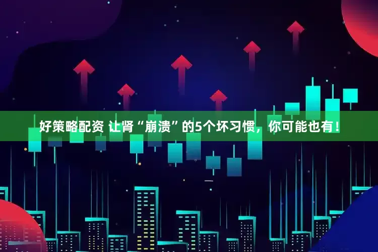 好策略配资 让肾“崩溃”的5个坏习惯，你可能也有！
