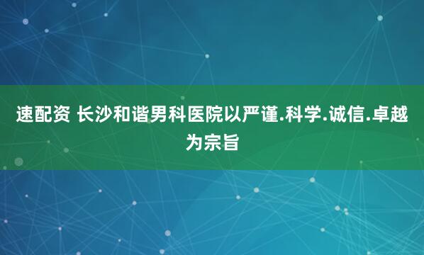 速配资 长沙和谐男科医院以严谨.科学.诚信.卓越为宗旨
