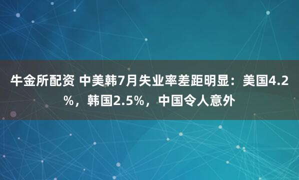 牛金所配资 中美韩7月失业率差距明显：美国4.2%，韩国2.5%，中国令人意外