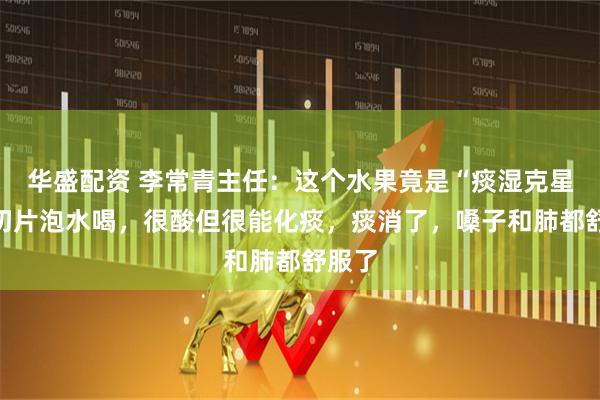 华盛配资 李常青主任：这个水果竟是“痰湿克星”，切片泡水喝，很酸但很能化痰，痰消了，嗓子和肺都舒服了