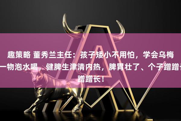 趣策略 董秀兰主任：孩子矮小不用怕，学会乌梅加一物泡水喝，健脾生津清内热，脾胃壮了、个子蹭蹭长！