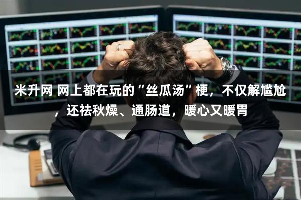 米升网 网上都在玩的“丝瓜汤”梗，不仅解尴尬，还祛秋燥、通肠道，暖心又暖胃