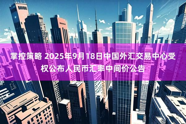 掌控策略 2025年9月18日中国外汇交易中心受权公布人民币汇率中间价公告