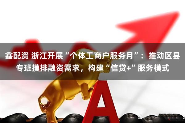 鑫配资 浙江开展“个体工商户服务月”：推动区县专班摸排融资需求，构建“信贷+”服务模式