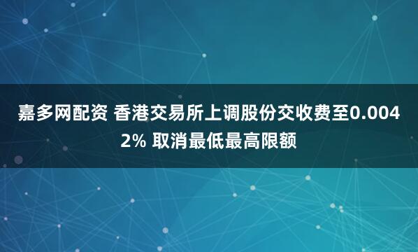 嘉多网配资 香港交易所上调股份交收费至0.0042% 取消最低最高限额