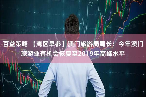 百益策略 【湾区早参】澳门旅游局局长：今年澳门旅游业有机会恢复至2019年高峰水平