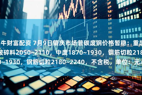 五牛财富配资 7月9日肇庆市场普碳废钢价格暂稳：重废1940~2000，一级破碎料2050~2110，中废1870~1930，钢筋切粒2180~2240，不含税，单位：元/吨。