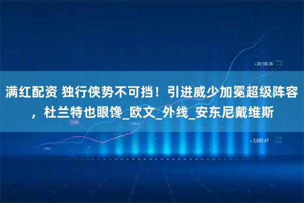 满红配资 独行侠势不可挡！引进威少加冕超级阵容，杜兰特也眼馋_欧文_外线_安东尼戴维斯