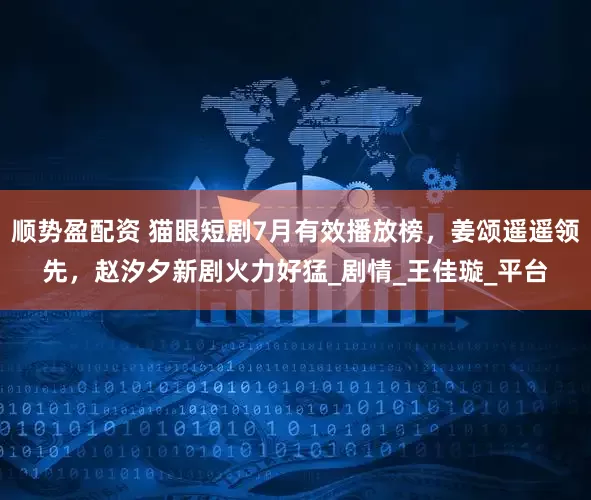 顺势盈配资 猫眼短剧7月有效播放榜，姜颂遥遥领先，赵汐夕新剧火力好猛_剧情_王佳璇_平台