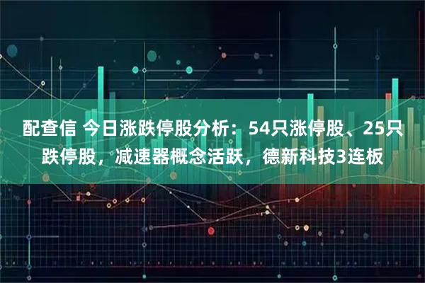 配查信 今日涨跌停股分析：54只涨停股、25只跌停股，减速器概念活跃，德新科技3连板