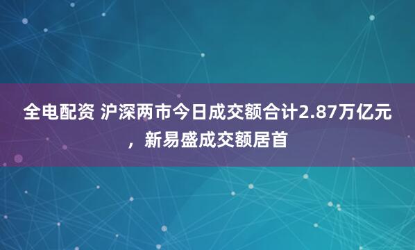 全电配资 沪深两市今日成交额合计2.87万亿元，新易盛成交额居首