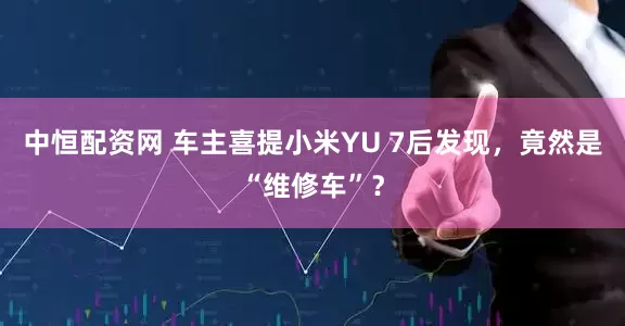 中恒配资网 车主喜提小米YU 7后发现，竟然是“维修车”？