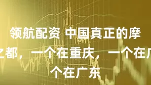 领航配资 中国真正的摩托之都，一个在重庆，一个在广东