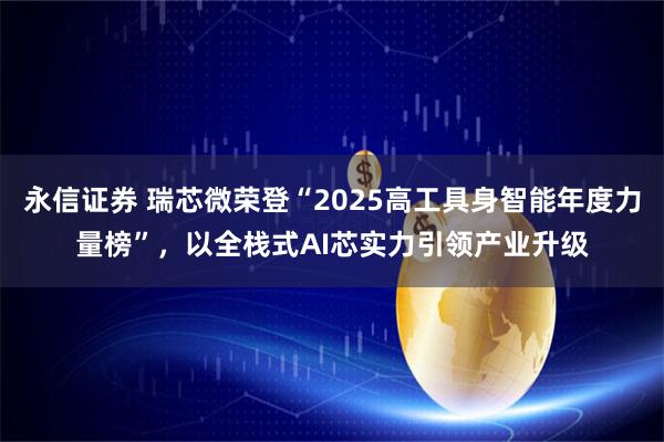 永信证券 瑞芯微荣登“2025高工具身智能年度力量榜”，以全栈式AI芯实力引领产业升级
