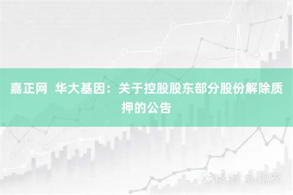 嘉正网  华大基因：关于控股股东部分股份解除质押的公告