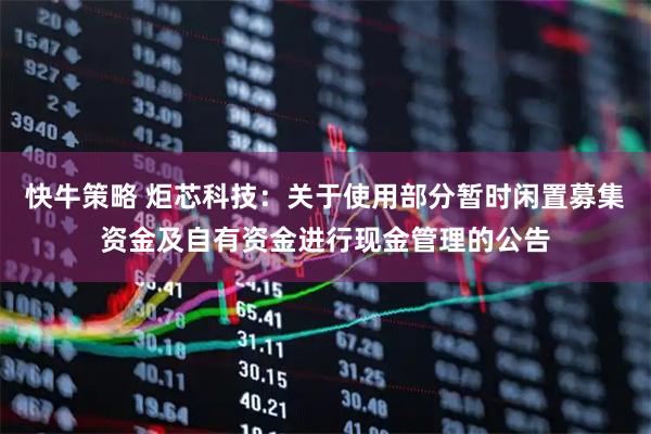 快牛策略 炬芯科技：关于使用部分暂时闲置募集资金及自有资金进行现金管理的公告
