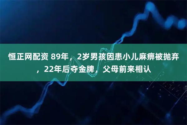 恒正网配资 89年，2岁男孩因患小儿麻痹被抛弃，22年后夺金牌，父母前来相认
