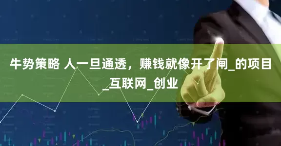 牛势策略 人一旦通透，赚钱就像开了闸_的项目_互联网_创业