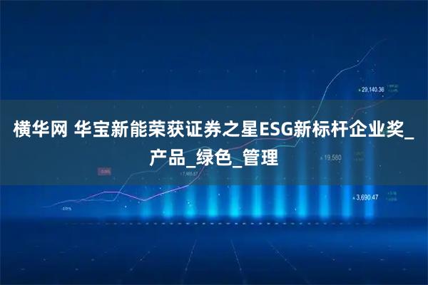 横华网 华宝新能荣获证券之星ESG新标杆企业奖_产品_绿色_管理