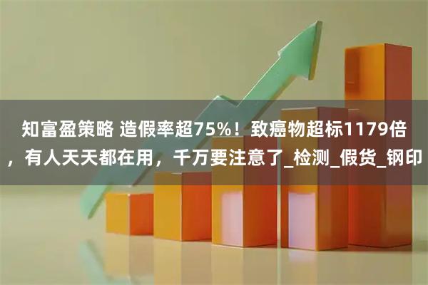 知富盈策略 造假率超75%！致癌物超标1179倍，有人天天都在用，千万要注意了_检测_假货_钢印