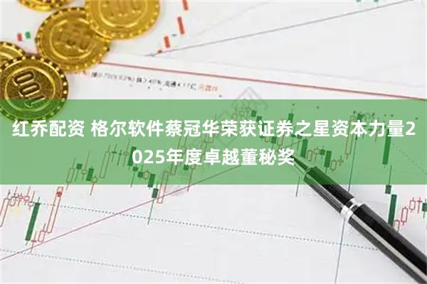 红乔配资 格尔软件蔡冠华荣获证券之星资本力量2025年度卓越董秘奖