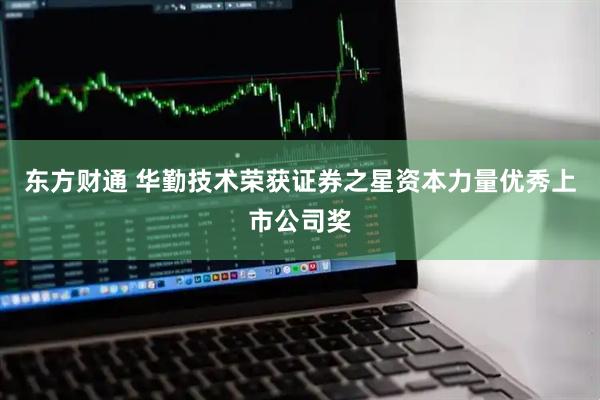 东方财通 华勤技术荣获证券之星资本力量优秀上市公司奖