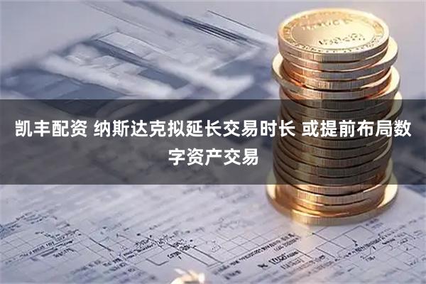 凯丰配资 纳斯达克拟延长交易时长 或提前布局数字资产交易