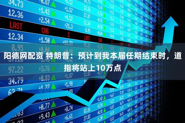 阳德网配资 特朗普：预计到我本届任期结束时，道指将站上10万点